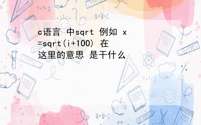 c语言 中sqrt 例如 x=sqrt(i+100) 在这里的意思 是干什么