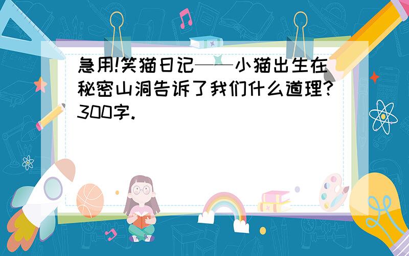 急用!笑猫日记——小猫出生在秘密山洞告诉了我们什么道理?300字.