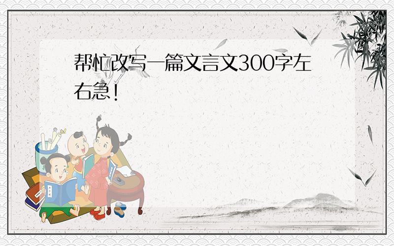 帮忙改写一篇文言文300字左右急!