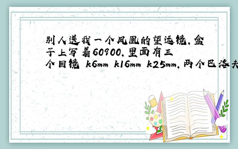 别人送我一个凤凰的望远镜,盒子上写着60900,里面有三个目镜 k6mm k16mm k25mm,两个巴洛夫 1.5x