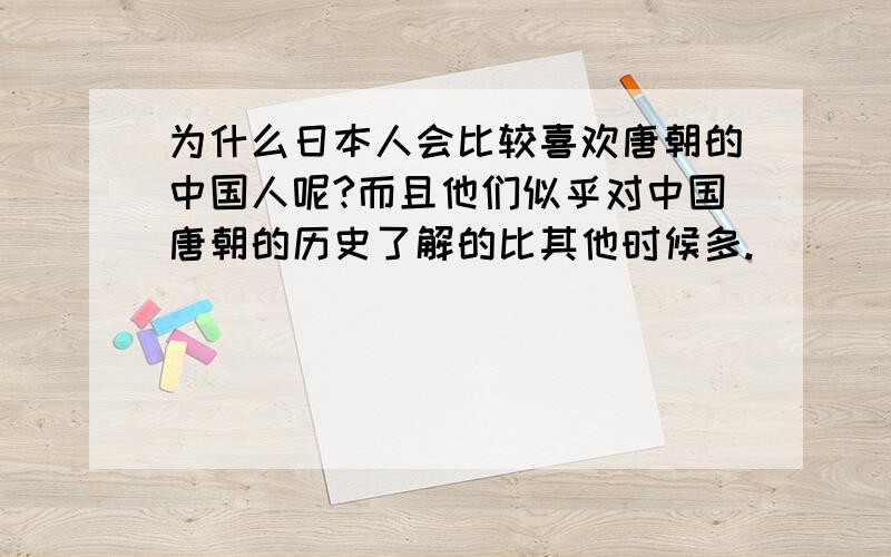 为什么日本人会比较喜欢唐朝的中国人呢?而且他们似乎对中国唐朝的历史了解的比其他时候多.