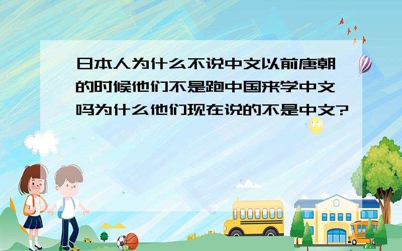 日本人为什么不说中文以前唐朝的时候他们不是跑中国来学中文吗为什么他们现在说的不是中文?