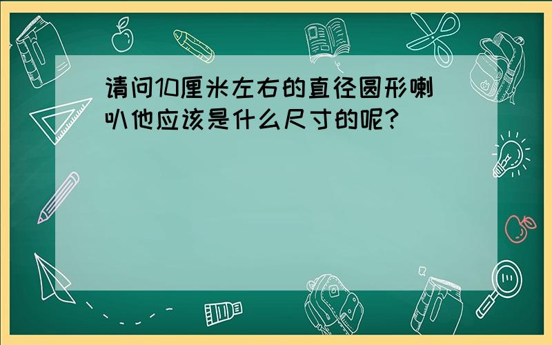 请问10厘米左右的直径圆形喇叭他应该是什么尺寸的呢?