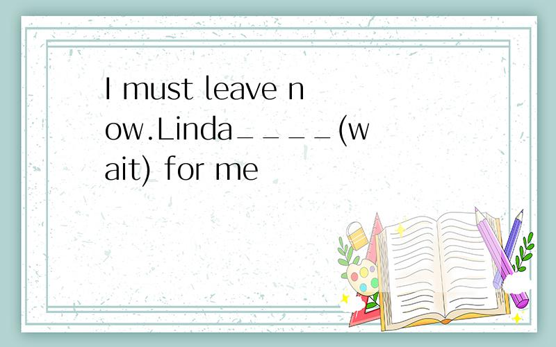 I must leave now.Linda____(wait) for me