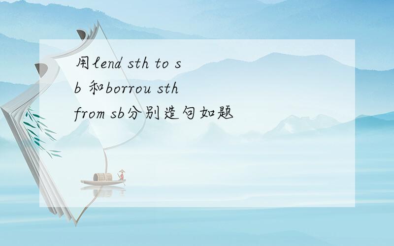 用lend sth to sb 和borrou sth from sb分别造句如题