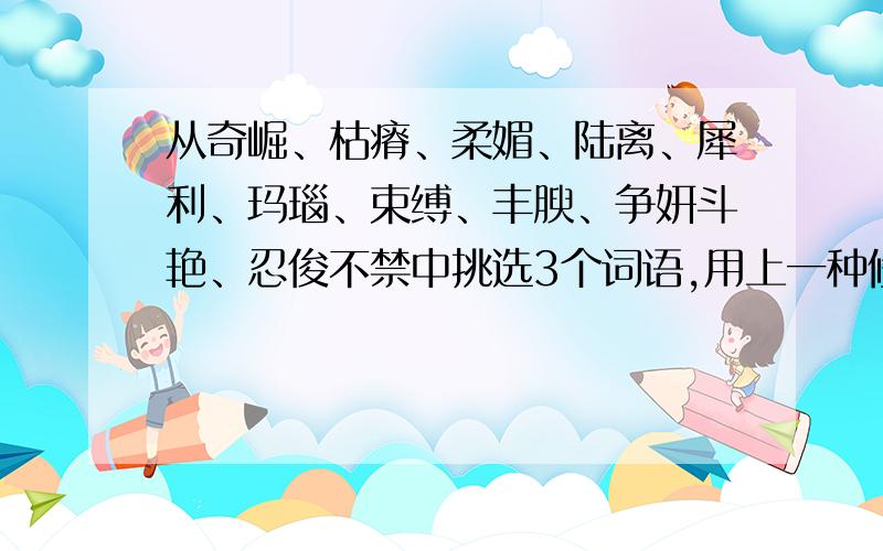 从奇崛、枯瘠、柔媚、陆离、犀利、玛瑙、束缚、丰腴、争妍斗艳、忍俊不禁中挑选3个词语,用上一种修辞手法