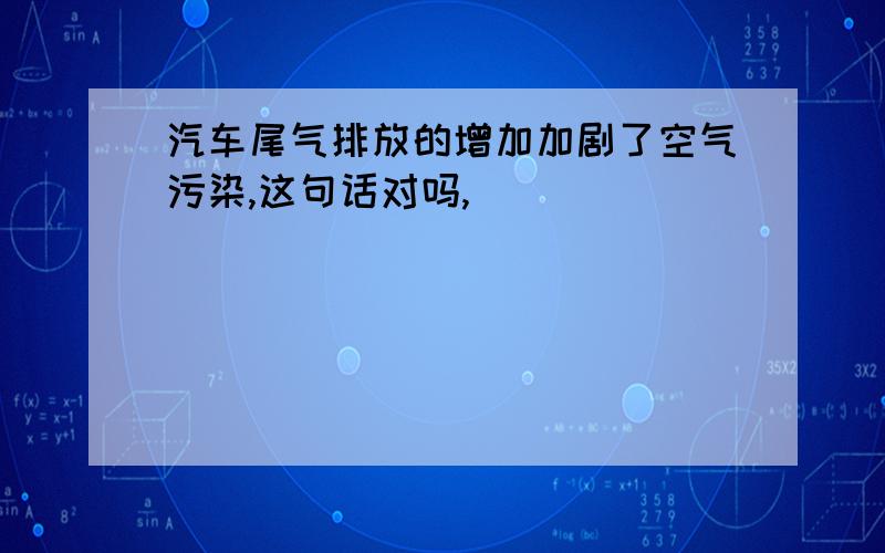 汽车尾气排放的增加加剧了空气污染,这句话对吗,