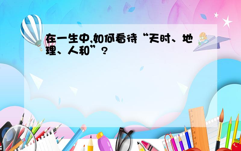 在一生中,如何看待“天时、地理、人和”?