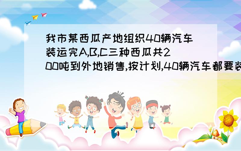 我市某西瓜产地组织40辆汽车装运完A,B,C三种西瓜共200吨到外地销售,按计划,40辆汽车都要装运,每辆汽车