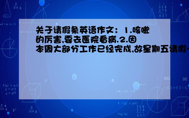 关于请假条英语作文：1.咳嗽的厉害,要去医院看病.2.因本周大部分工作已经完成,故星期五请假一天.3.看完病,会后给经理