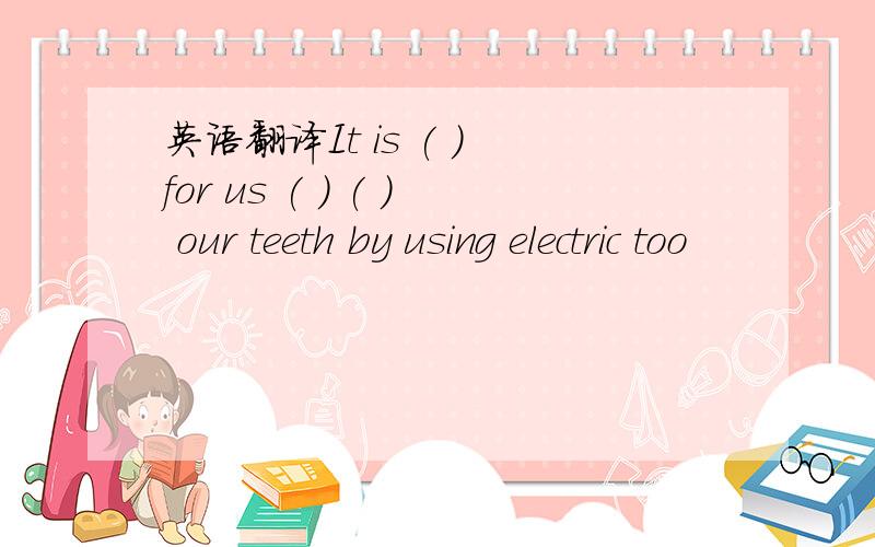 英语翻译It is ( ) for us ( ) ( ) our teeth by using electric too