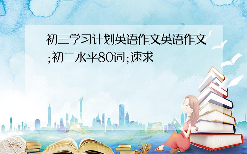 初三学习计划英语作文英语作文;初二水平80词;速求