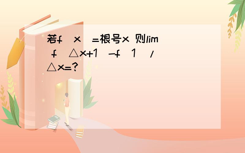 若f（x）=根号x 则lim f（△x+1）-f（1）/△x=?