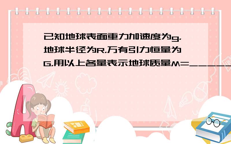 已知地球表面重力加速度为g，地球半径为R，万有引力恒量为G，用以上各量表示地球质量M=______．