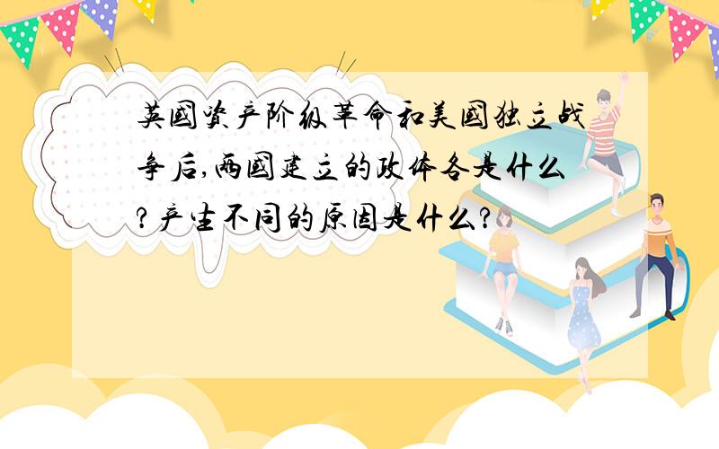 英国资产阶级革命和美国独立战争后,两国建立的政体各是什么?产生不同的原因是什么?