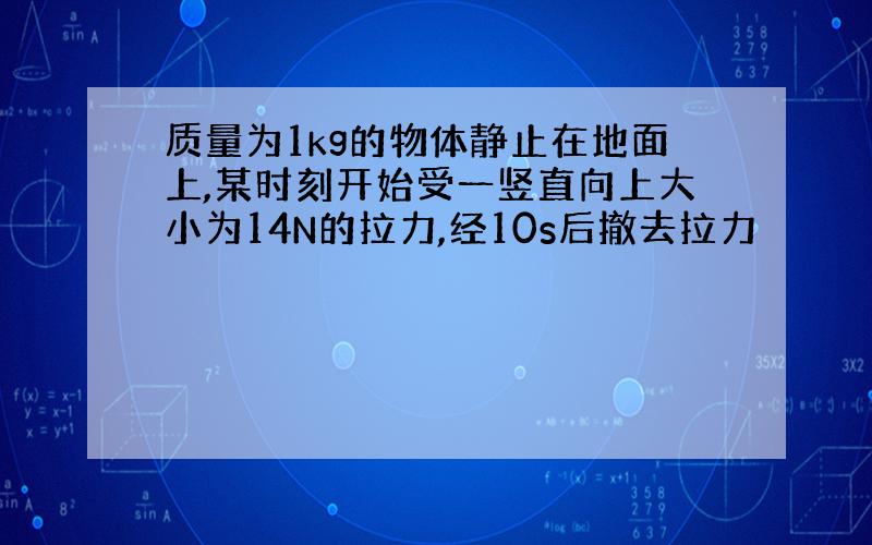 质量为1kg的物体静止在地面上,某时刻开始受一竖直向上大小为14N的拉力,经10s后撤去拉力