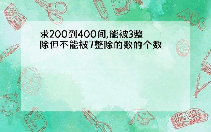 求200到400间,能被3整除但不能被7整除的数的个数