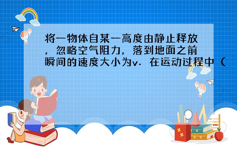 将一物体自某一高度由静止释放，忽略空气阻力，落到地面之前瞬间的速度大小为v．在运动过程中（　　）