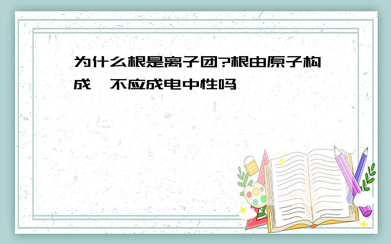 为什么根是离子团?根由原子构成,不应成电中性吗