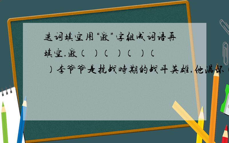 选词填空用“激”字组成词语再填空.激（ ）（ ）（ ）（ ）李爷爷是抗战时期的战斗英雄,他满怀（ ）地讲述了一次与日本侵