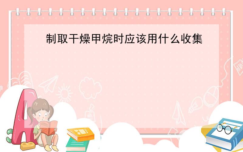 制取干燥甲烷时应该用什么收集