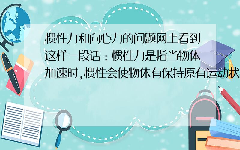 惯性力和向心力的问题网上看到这样一段话：惯性力是指当物体加速时,惯性会使物体有保持原有运动状态的倾向,若是以该物体为参照