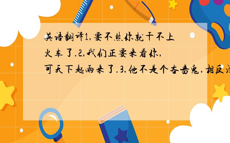 英语翻译1,要不然你就干不上火车了.2,我们正要来看你,可天下起雨来了.3,他不是个吝啬鬼,相反没有人不他更慷慨了.4,