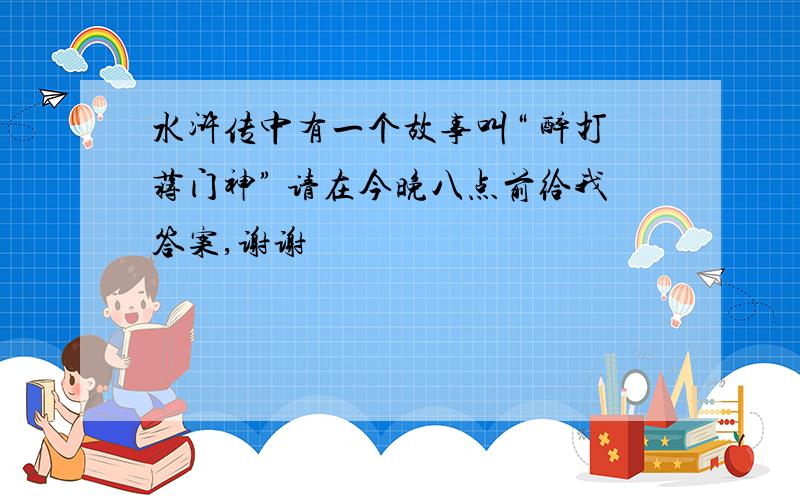 水浒传中有一个故事叫“ 醉打蒋门神” 请在今晚八点前给我答案,谢谢