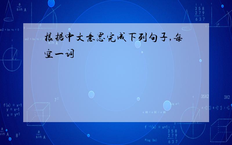 根据中文意思完成下列句子,每空一词