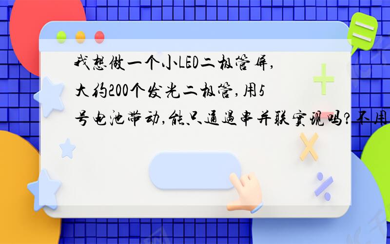 我想做一个小LED二极管屏,大约200个发光二极管,用5号电池带动,能只通过串并联实现吗?不用升压电路.