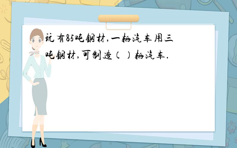 玩有85吨钢材,一辆汽车用三吨钢材,可制造（）辆汽车.