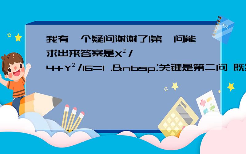 我有一个疑问谢谢了!第一问能求出来答案是X²/4+Y²/16=1 . 关键是第二问 既然向