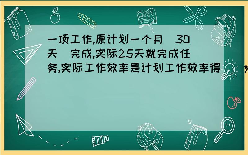 一项工作,原计划一个月（30天）完成,实际25天就完成任务,实际工作效率是计划工作效率得（)%