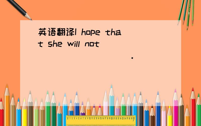 英语翻译I hope that she will not () () () ().