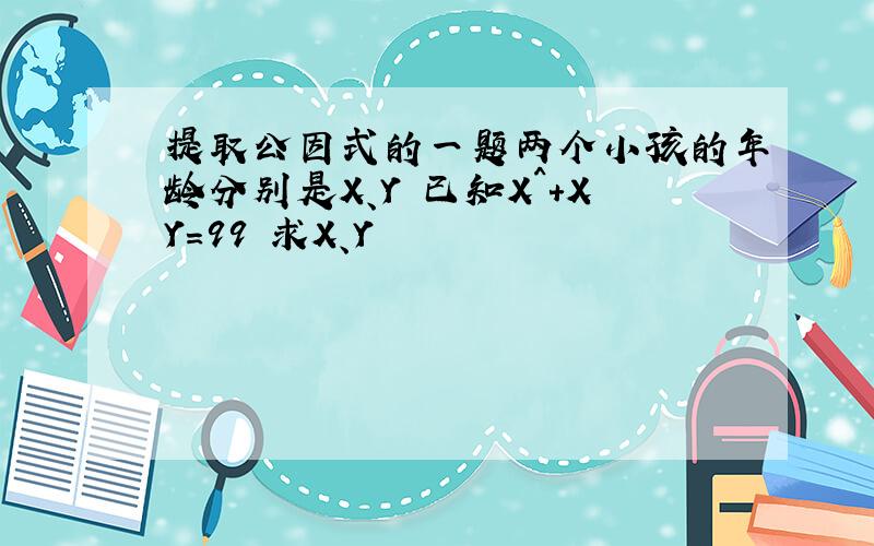 提取公因式的一题两个小孩的年龄分别是X、Y 已知X^+XY=99 求X、Y