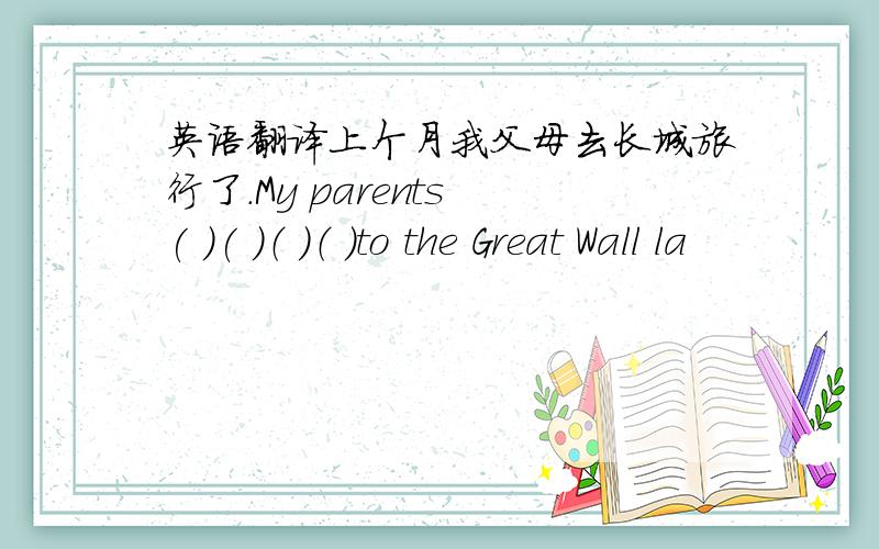 英语翻译上个月我父母去长城旅行了.My parents ( )( ）（ ）（ ）to the Great Wall la