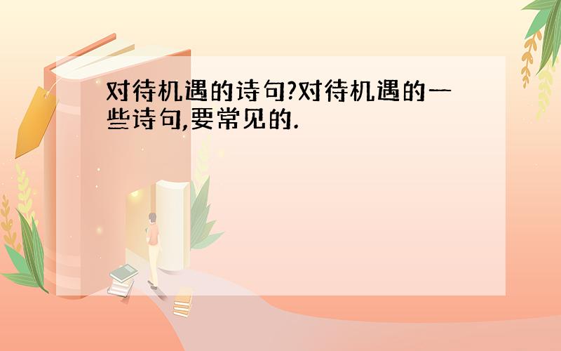 对待机遇的诗句?对待机遇的一些诗句,要常见的.