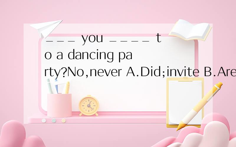 ___ you ____ to a dancing party?No,never A.Did;invite B.Are;