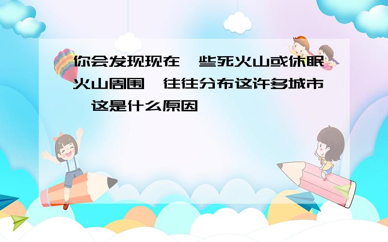 你会发现现在一些死火山或休眠火山周围,往往分布这许多城市,这是什么原因