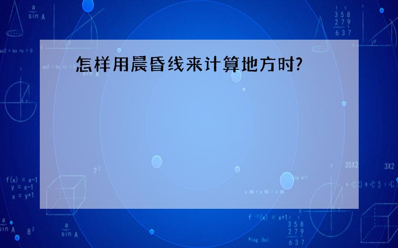 怎样用晨昏线来计算地方时?