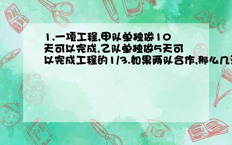 1.一项工程,甲队单独做10天可以完成,乙队单独做5天可以完成工程的1/3.如果两队合作,那么几天可以完成这项工程?