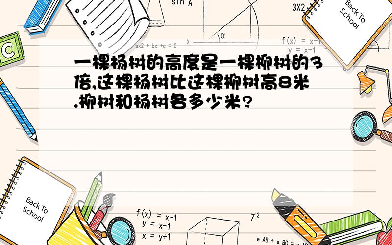 一棵杨树的高度是一棵柳树的3倍,这棵杨树比这棵柳树高8米.柳树和杨树各多少米?