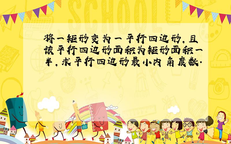 将一矩形变为一平行四边形,且该平行四边形面积为矩形面积一半,求平行四边形最小内角度数.