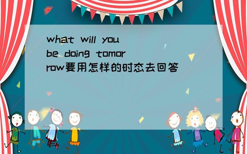 what will you be doing tomorrow要用怎样的时态去回答