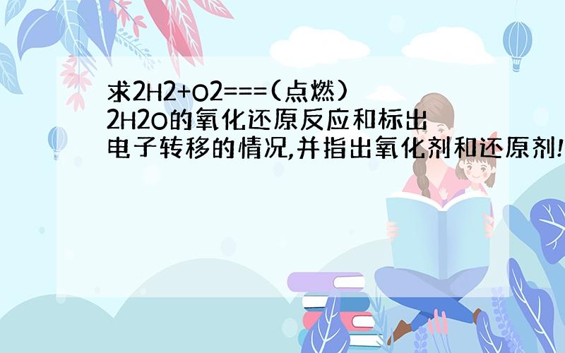 求2H2+O2===(点燃)2H2O的氧化还原反应和标出电子转移的情况,并指出氧化剂和还原剂!要说原因的哦!