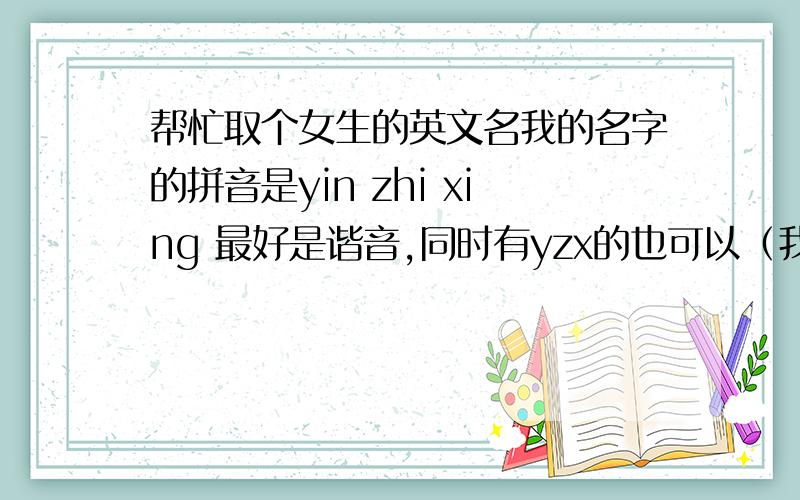 帮忙取个女生的英文名我的名字的拼音是yin zhi xing 最好是谐音,同时有yzx的也可以（我是白羊座）请不要用一大