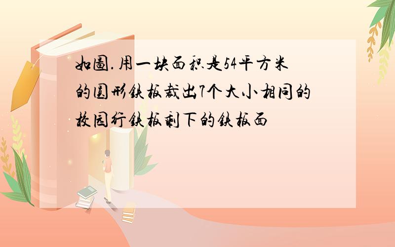 如图.用一块面积是54平方米的圆形铁板裁出7个大小相同的校园行铁板剩下的铁板面