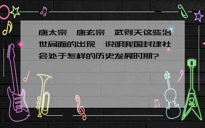 唐太宗,唐玄宗,武则天这些治世局面的出现,说明我国封建社会处于怎样的历史发展时期?