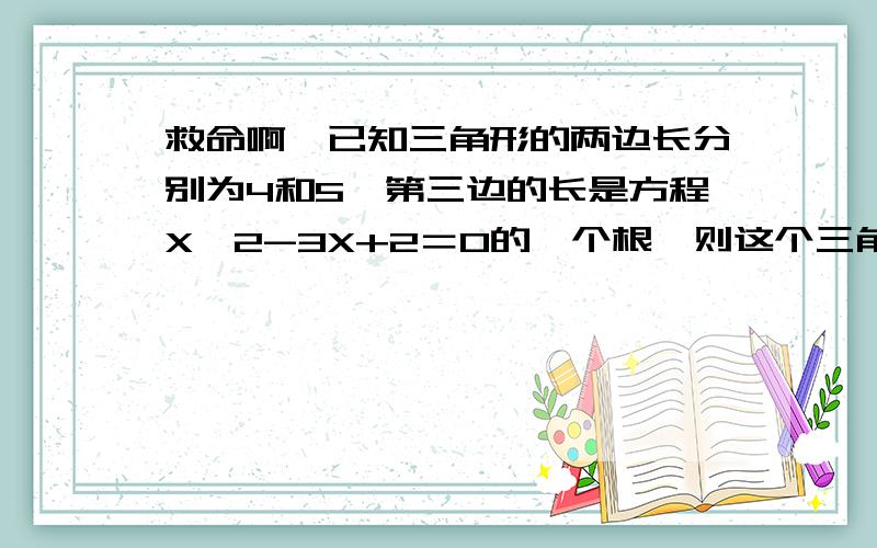 救命啊、已知三角形的两边长分别为4和5,第三边的长是方程X^2-3X+2＝0的一个根,则这个三角形的