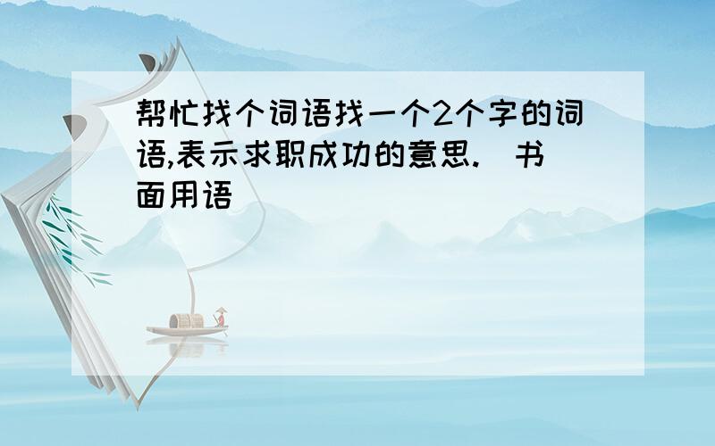 帮忙找个词语找一个2个字的词语,表示求职成功的意思.（书面用语）